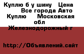 Куплю б/у шину › Цена ­ 1 000 - Все города Авто » Куплю   . Московская обл.,Железнодорожный г.